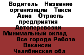 Водитель › Название организации ­ Такси Авиа › Отрасль предприятия ­ Автоперевозки › Минимальный оклад ­ 60 000 - Все города Работа » Вакансии   . Челябинская обл.,Коркино г.